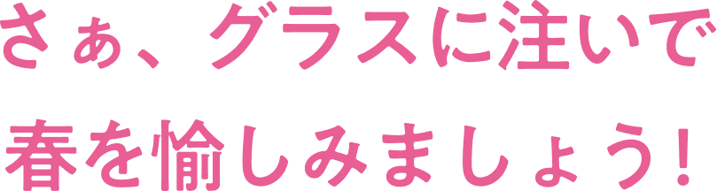 さぁ、グラスに注いで春を愉しみましょう!